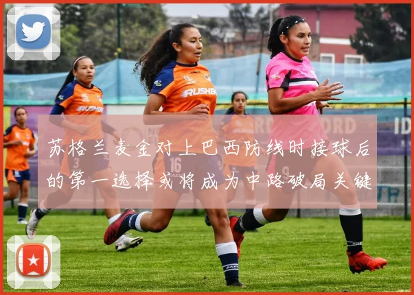 苏格兰麦金对上巴西防线时接球后的第一选择或将成为中路破局关键