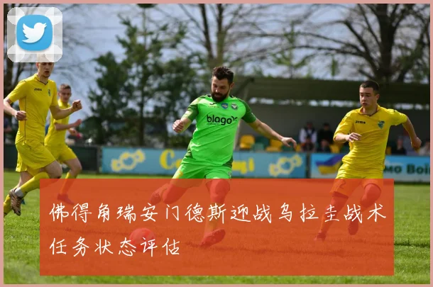 佛得角瑞安门德斯迎战乌拉圭战术任务状态评估