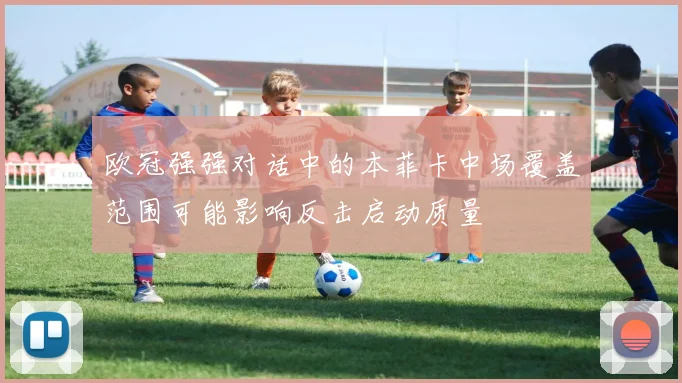 欧冠强强对话中的本菲卡中场覆盖范围可能影响反击启动质量