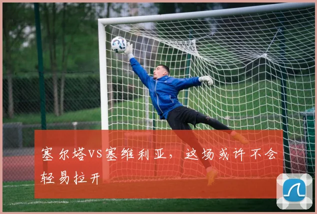 塞尔塔vs塞维利亚,这场或许不会轻易拉开